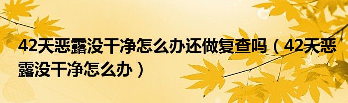 42天惡露沒干凈怎么辦還做復(fù)查嗎（42天惡露沒干凈怎么辦）