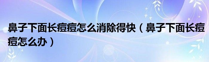 鼻子下面長痘痘怎么消除得快（鼻子下面長痘痘怎么辦）