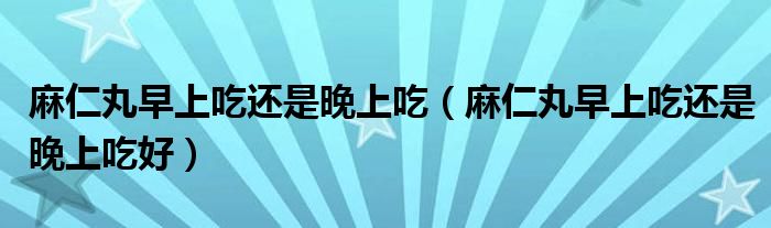 麻仁丸早上吃還是晚上吃（麻仁丸早上吃還是晚上吃好）