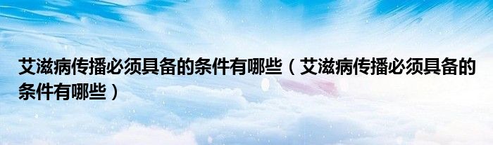 艾滋病傳播必須具備的條件有哪些（艾滋病傳播必須具備的條件有哪些）