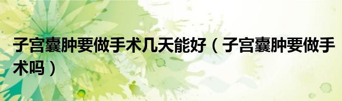 子宮囊腫要做手術(shù)幾天能好(子宮囊腫要做手術(shù)嗎)