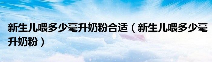 新生兒喂多少毫升奶粉合適（新生兒喂多少毫升奶粉）