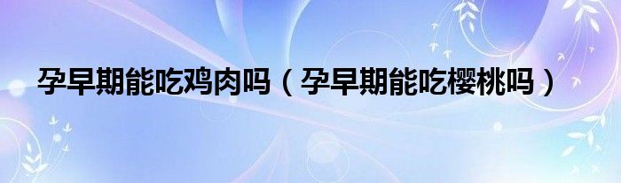 孕早期能吃雞肉嗎（孕早期能吃櫻桃嗎）