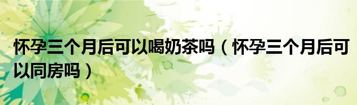 懷孕三個(gè)月后可以喝奶茶嗎（懷孕三個(gè)月后可以同房嗎）
