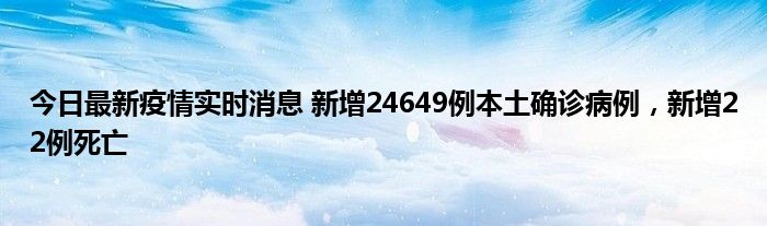 今日最新疫情實時消息 新增24649例本土確診病例，新增22例死亡