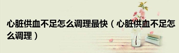 心臟供血不足怎么調(diào)理最快（心臟供血不足怎么調(diào)理）