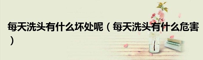 每天洗頭有什么壞處呢（每天洗頭有什么危害）