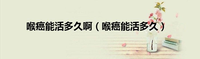 喉癌能活多久?。ê戆┠芑疃嗑茫?class='thumb lazy' /></a>
		    <header>
		<h2><a  href=