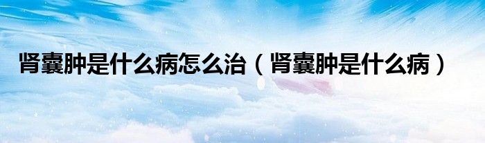 腎囊腫是什么病怎么治（腎囊腫是什么病）
