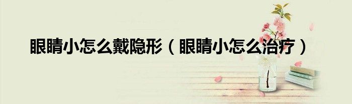 眼睛小怎么戴隱形（眼睛小怎么治療）