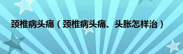 頸椎病頭痛（頸椎病頭痛、頭脹怎樣治）