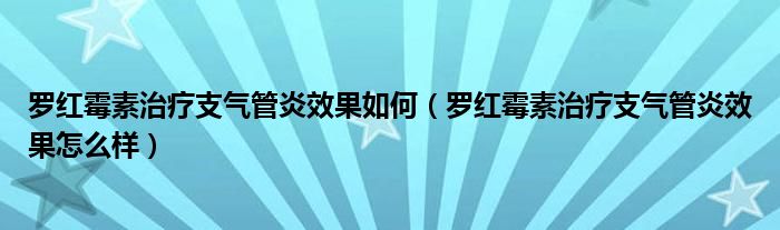 羅紅霉素治療支氣管炎效果如何（羅紅霉素治療支氣管炎效果怎么樣）