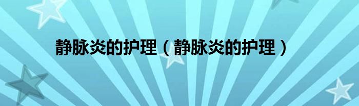 靜脈炎的護(hù)理（靜脈炎的護(hù)理）