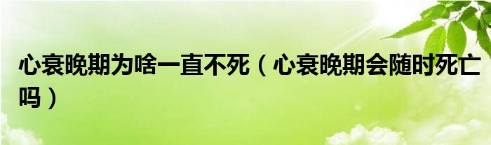 心衰晚期為啥一直不死（心衰晚期會隨時死亡嗎）