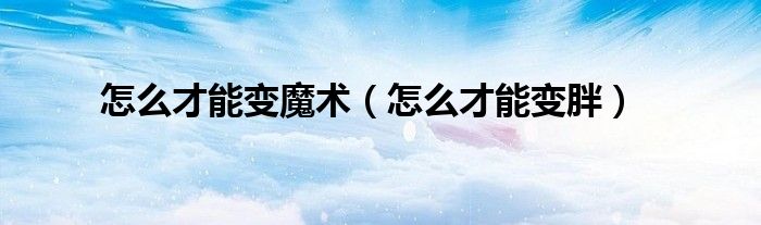 怎么才能變魔術(shù)（怎么才能變胖）