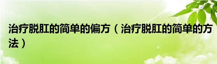 治療脫肛的簡(jiǎn)單的偏方（治療脫肛的簡(jiǎn)單的方法）