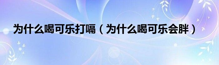 為什么喝可樂(lè)打嗝（為什么喝可樂(lè)會(huì)胖）