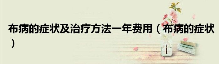布病的癥狀及治療方法一年費(fèi)用（布病的癥狀）