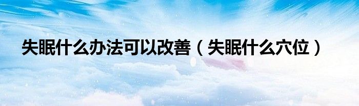 失眠什么辦法可以改善（失眠什么穴位）
