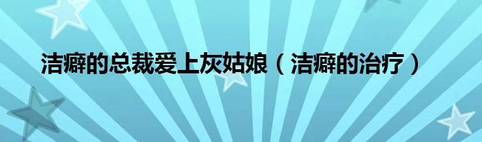 潔癖的總裁愛(ài)上灰姑娘（潔癖的治療）