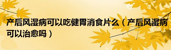 產(chǎn)后風(fēng)濕病可以吃健胃消食片么（產(chǎn)后風(fēng)濕病可以治愈嗎）