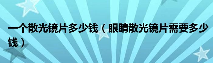 一個散光鏡片多少錢（眼睛散光鏡片需要多少錢）