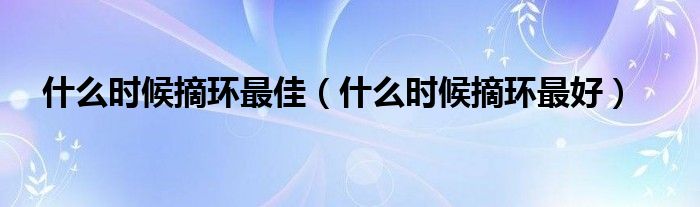什么時候摘環(huán)最佳（什么時候摘環(huán)最好）