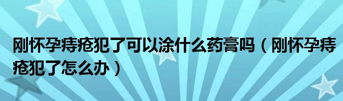 剛懷孕痔瘡犯了可以涂什么藥膏嗎（剛懷孕痔瘡犯了怎么辦）