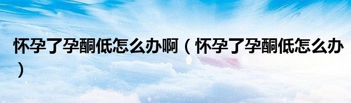 懷孕了孕酮低怎么辦?。☉言辛嗽型驮趺崔k）