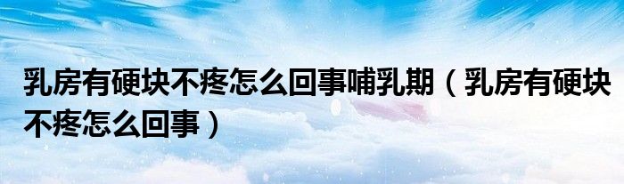 乳房有硬塊不疼怎么回事哺乳期（乳房有硬塊不疼怎么回事）
