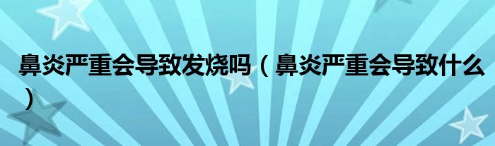 鼻炎嚴(yán)重會(huì)導(dǎo)致發(fā)燒嗎（鼻炎嚴(yán)重會(huì)導(dǎo)致什么）