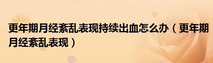 更年期月經(jīng)紊亂表現(xiàn)持續(xù)出血怎么辦（更年期月經(jīng)紊亂表現(xiàn)）