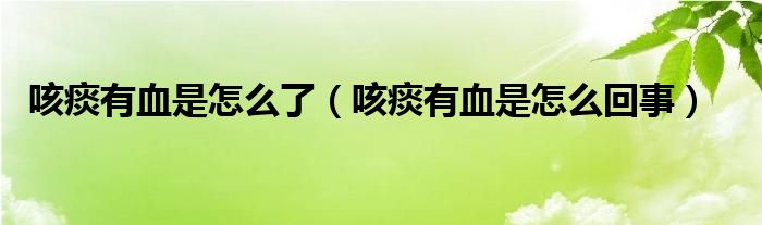 咳痰有血是怎么了（咳痰有血是怎么回事）