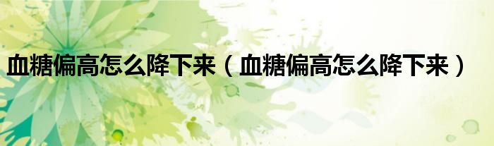 血糖偏高怎么降下來(lái)(血糖偏高怎么降下來(lái))
