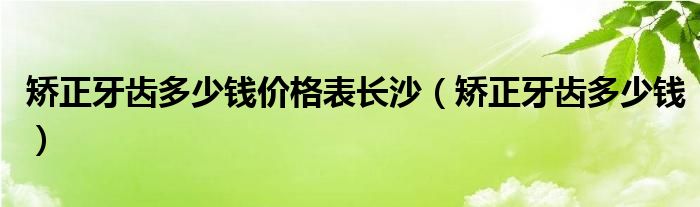 矯正牙齒多少錢價(jià)格表長(zhǎng)沙（矯正牙齒多少錢）