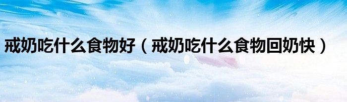 戒奶吃什么食物好（戒奶吃什么食物回奶快）