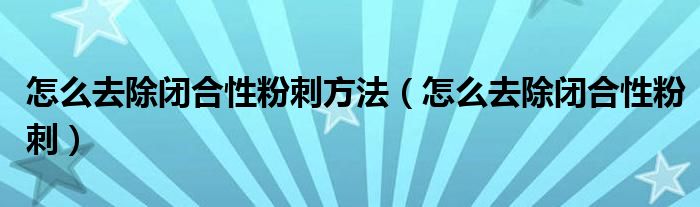 怎么去除閉合性粉刺方法(怎么去除閉合性粉刺)