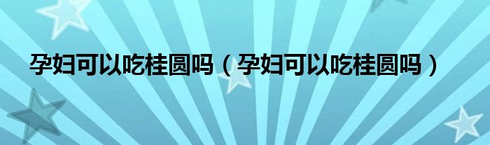 孕婦可以吃桂圓嗎（孕婦可以吃桂圓嗎）