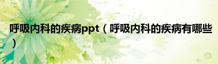 呼吸內(nèi)科的疾病ppt（呼吸內(nèi)科的疾病有哪些）