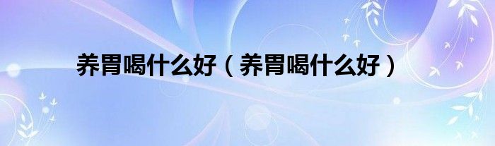養(yǎng)胃喝什么好（養(yǎng)胃喝什么好）