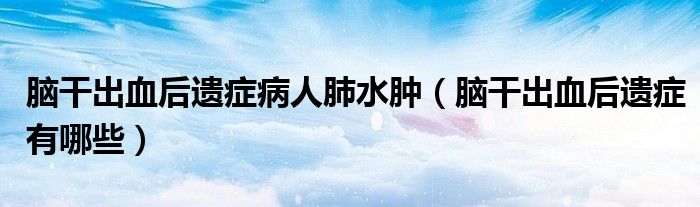 腦干出血后遺癥病人肺水腫（腦干出血后遺癥有哪些）