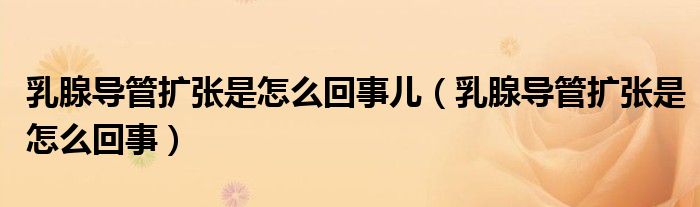 乳腺導(dǎo)管擴張是怎么回事兒（乳腺導(dǎo)管擴張是怎么回事）