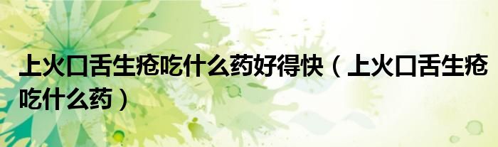 上火口舌生瘡吃什么藥好得快（上火口舌生瘡吃什么藥）