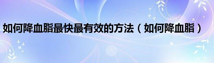 如何降血脂最快最有效的方法（如何降血脂）