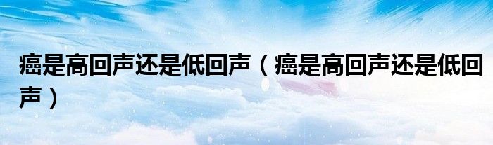 癌是高回聲還是低回聲（癌是高回聲還是低回聲）