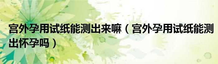 宮外孕用試紙能測(cè)出來嘛（宮外孕用試紙能測(cè)出懷孕嗎）