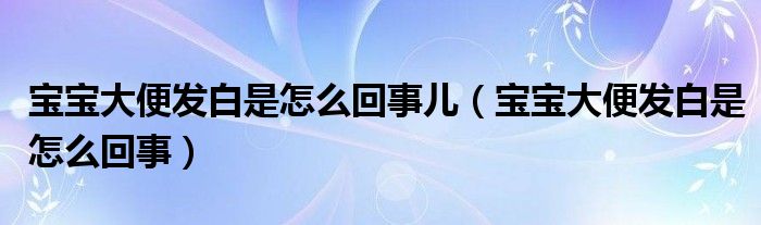 寶寶大便發(fā)白是怎么回事兒（寶寶大便發(fā)白是怎么回事）