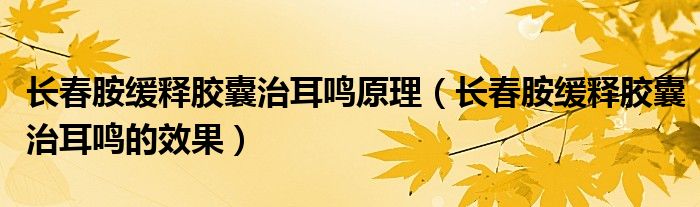長春胺緩釋膠囊治耳鳴原理（長春胺緩釋膠囊治耳鳴的效果）