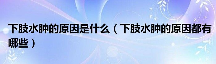 下肢水腫的原因是什么（下肢水腫的原因都有哪些）