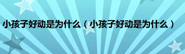 小孩子好動(dòng)是為什么（小孩子好動(dòng)是為什么）